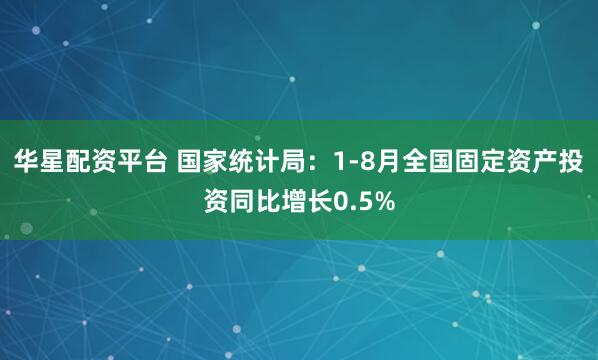 华星配资平台 国家统计局：1-8月全国固定资产投资同比增长0.5%