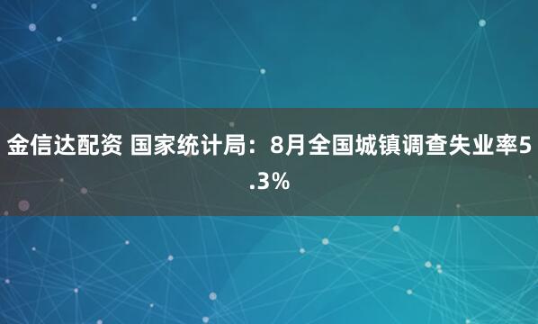 金信达配资 国家统计局：8月全国城镇调查失业率5.3%