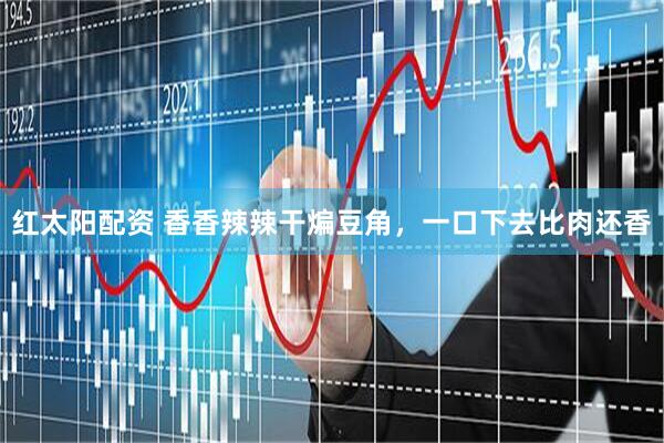红太阳配资 香香辣辣干煸豆角，一口下去比肉还香