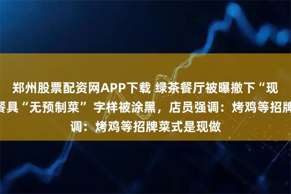郑州股票配资网APP下载 绿茶餐厅被曝撤下“现做”招牌，餐具“无预制菜” 字样被涂黑，店员强调：烤鸡等招牌菜式是现做