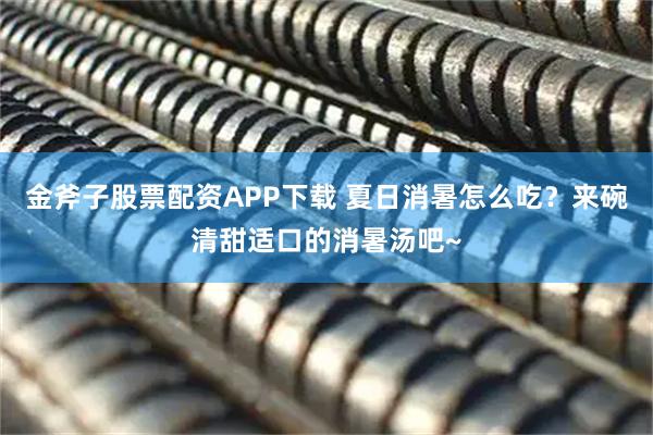 金斧子股票配资APP下载 夏日消暑怎么吃？来碗清甜适口的消暑汤吧~