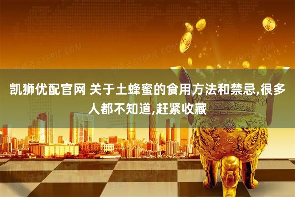 凯狮优配官网 关于土蜂蜜的食用方法和禁忌,很多人都不知道,赶紧收藏