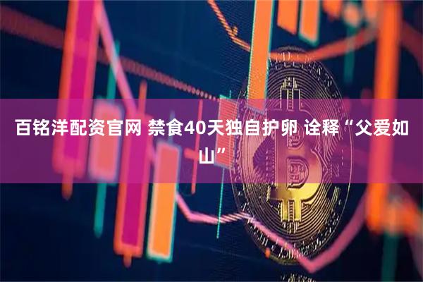 百铭洋配资官网 禁食40天独自护卵 诠释“父爱如山”