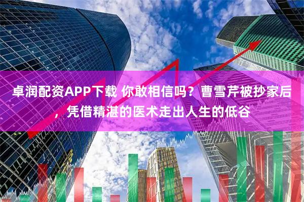 卓润配资APP下载 你敢相信吗？曹雪芹被抄家后，凭借精湛的医术走出人生的低谷
