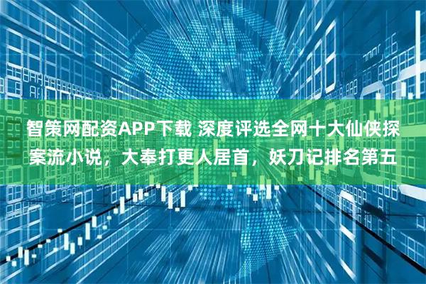 智策网配资APP下载 深度评选全网十大仙侠探案流小说，大奉打更人居首，妖刀记排名第五