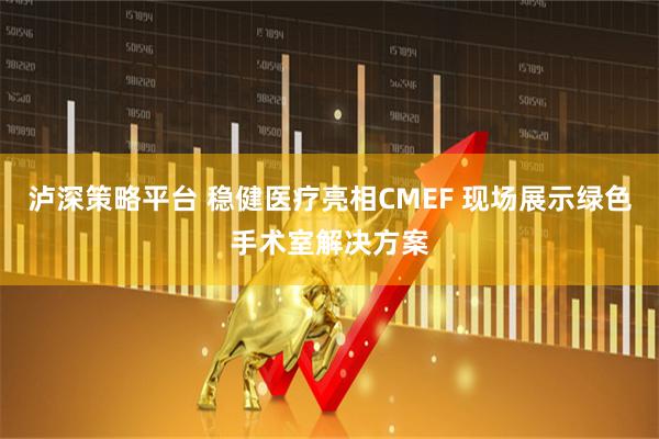 泸深策略平台 稳健医疗亮相CMEF 现场展示绿色手术室解决方案