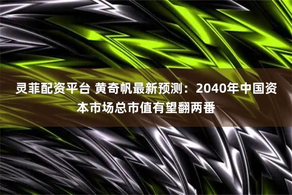 灵菲配资平台 黄奇帆最新预测：2040年中国资本市场总市值有望翻两番
