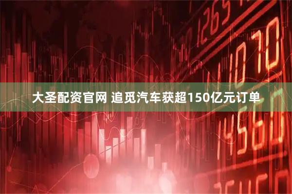 大圣配资官网 追觅汽车获超150亿元订单
