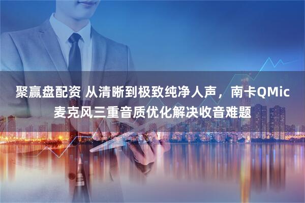 聚赢盘配资 从清晰到极致纯净人声，南卡QMic麦克风三重音质优化解决收音难题