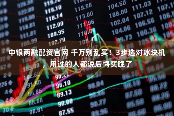 中银两融配资官网 千万别乱买！3步选对冰块机，用过的人都说后悔买晚了