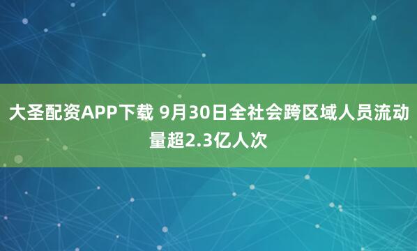 大圣配资APP下载 9月30日全社会跨区域人员流动量超2.3亿人次