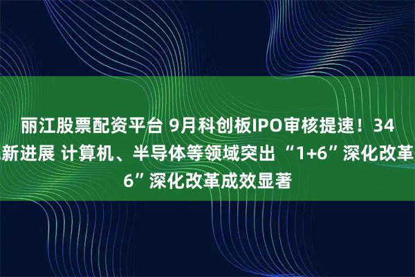 丽江股票配资平台 9月科创板IPO审核提速！34家企业现新进展 计算机、半导体等领域突出 “1+6”深化改革成效显著