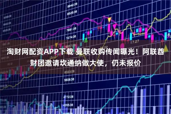 淘财网配资APP下载 曼联收购传闻曝光！阿联酋财团邀请坎通纳做大使，仍未报价