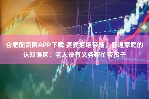 合肥配资网APP下载 婆婆拒绝带娃，普通家庭的认知误区：老人没有义务帮忙带孩子