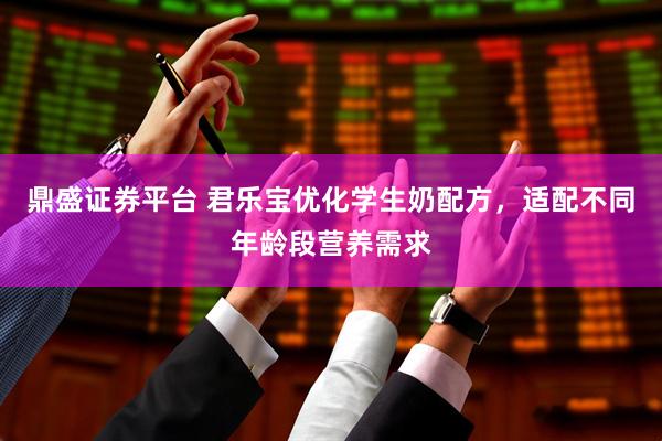 鼎盛证券平台 君乐宝优化学生奶配方，适配不同年龄段营养需求