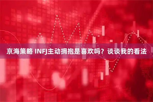 京海策略 INFJ主动拥抱是喜欢吗？谈谈我的看法