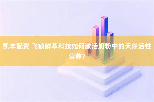 凯丰配资 飞鹤鲜萃科技如何激活奶粉中的天然活性营养？