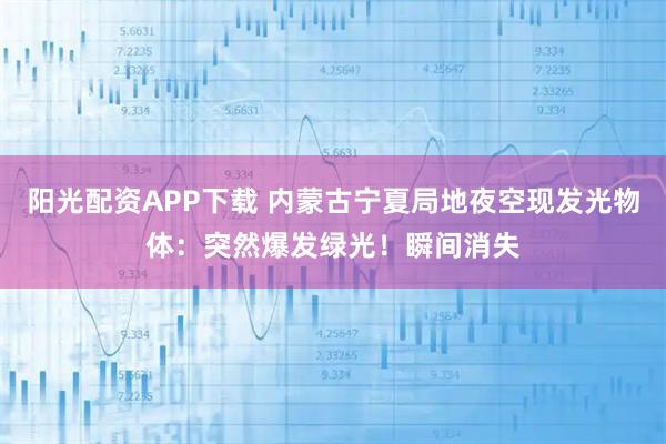 阳光配资APP下载 内蒙古宁夏局地夜空现发光物体：突然爆发绿光！瞬间消失