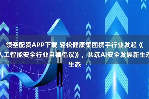 领圣配资APP下载 轻松健康集团携手行业发起《人工智能安全行业自律倡议》，共筑AI安全发展新生态