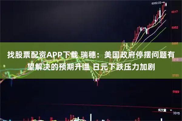 找股票配资APP下载 瑞穗：美国政府停摆问题有望解决的预期升温 日元下跌压力加剧