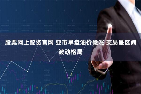 股票网上配资官网 亚市早盘油价微涨 交易呈区间波动格局
