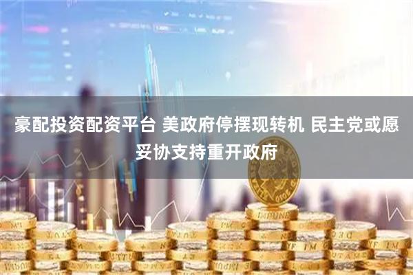 豪配投资配资平台 美政府停摆现转机 民主党或愿妥协支持重开政府