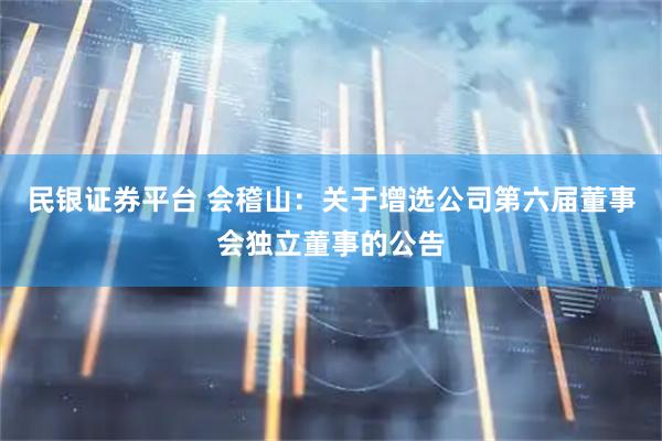 民银证券平台 会稽山：关于增选公司第六届董事会独立董事的公告