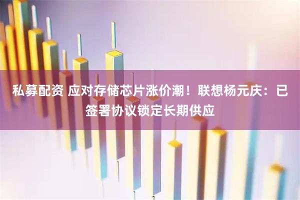 私募配资 应对存储芯片涨价潮！联想杨元庆：已签署协议锁定长期供应