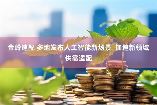 金岭速配 多地发布人工智能新场景  加速新领域供需适配