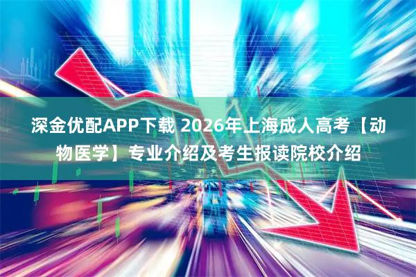 深金优配APP下载 2026年上海成人高考【动物医学】专业介绍及考生报读院校介绍