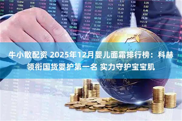 牛小散配资 2025年12月婴儿面霜排行榜：科赫领衔国货婴护第一名 实力守护宝宝肌