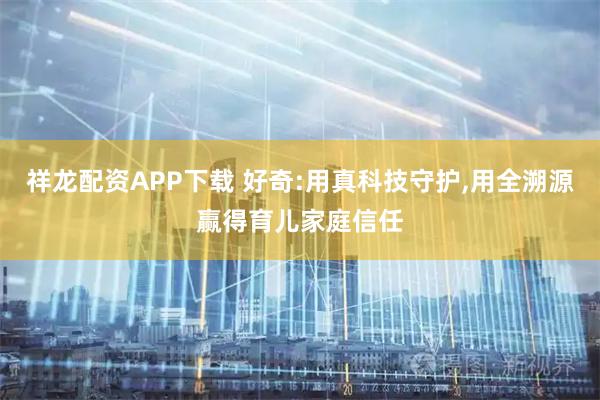 祥龙配资APP下载 好奇:用真科技守护,用全溯源赢得育儿家庭信任