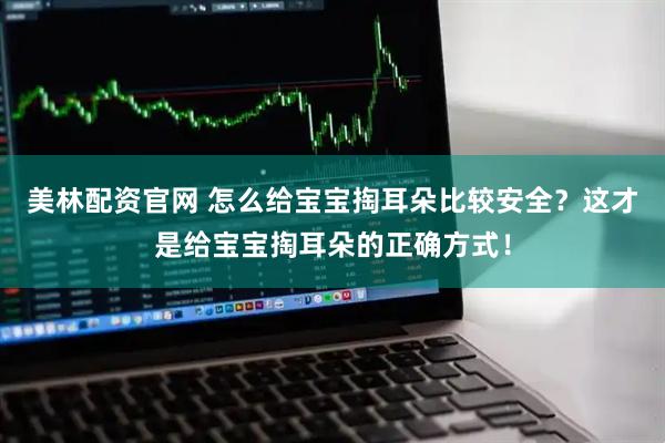 美林配资官网 怎么给宝宝掏耳朵比较安全？这才是给宝宝掏耳朵的正确方式！