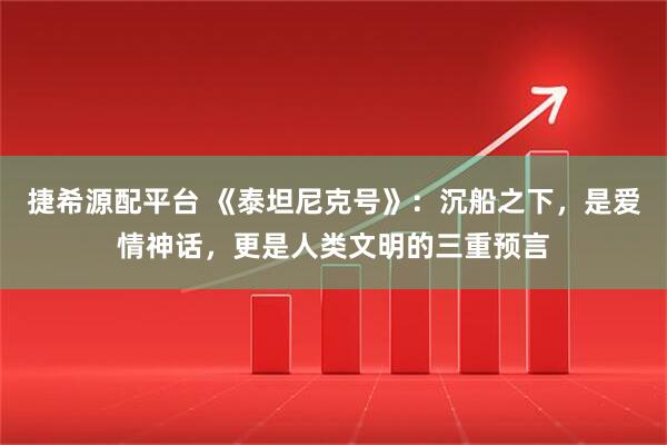 捷希源配平台 《泰坦尼克号》：沉船之下，是爱情神话，更是人类文明的三重预言