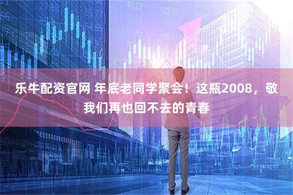乐牛配资官网 年底老同学聚会！这瓶2008，敬我们再也回不去的青春