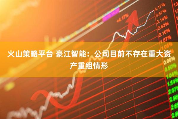 火山策略平台 豪江智能：公司目前不存在重大资产重组情形
