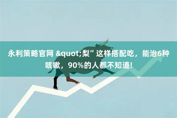 永利策略官网 "梨”这样搭配吃，能治6种咳嗽，90%的人都不知道!