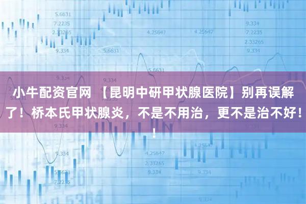 小牛配资官网 【昆明中研甲状腺医院】别再误解了！桥本氏甲状腺炎，不是不用治，更不是治不好！