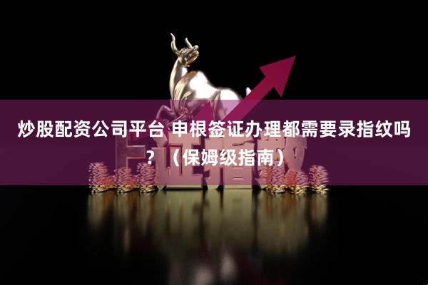 炒股配资公司平台 申根签证办理都需要录指纹吗？（保姆级指南）