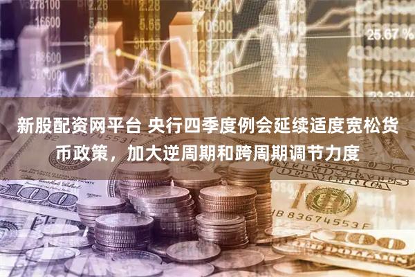 新股配资网平台 央行四季度例会延续适度宽松货币政策，加大逆周期和跨周期调节力度