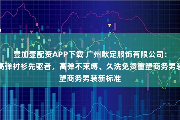 壹加壹配资APP下载 广州欧定服饰有限公司：头等舱高弹衬衫先驱者，高弹不束缚、久洗免烫重塑商务男装新标准