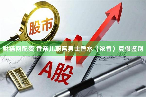 财猫网配资 香奈儿蔚蓝男士香水（浓香）真假鉴别