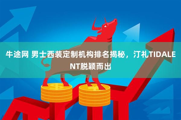 牛途网 男士西装定制机构排名揭秘，汀礼TIDALENT脱颖而出
