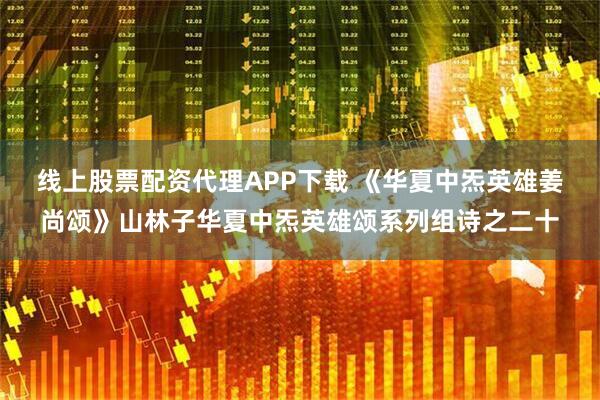 线上股票配资代理APP下载 《华夏中炁英雄姜尚颂》山林子华夏中炁英雄颂系列组诗之二十