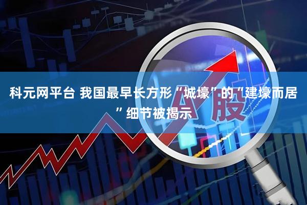 科元网平台 我国最早长方形“城壕”的“建壕而居”细节被揭示