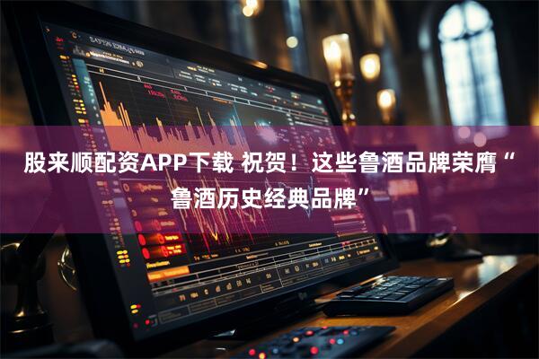 股来顺配资APP下载 祝贺！这些鲁酒品牌荣膺“鲁酒历史经典品牌”