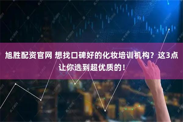 旭胜配资官网 想找口碑好的化妆培训机构？这3点让你选到超优质的！