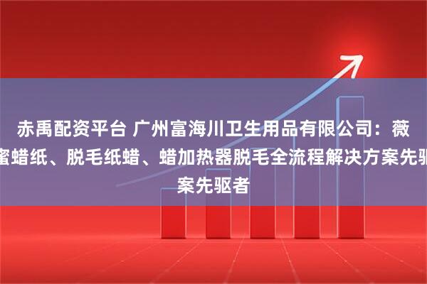 赤禹配资平台 广州富海川卫生用品有限公司：薇婷蜜蜡纸、脱毛纸蜡、蜡加热器脱毛全流程解决方案先驱者