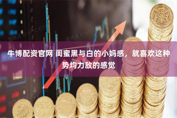 牛博配资官网 闺蜜黑与白的小妈感，就喜欢这种势均力敌的感觉