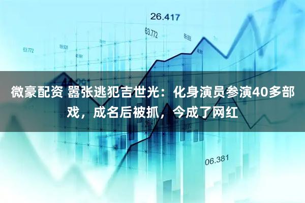 微豪配资 嚣张逃犯吉世光：化身演员参演40多部戏，成名后被抓，今成了网红